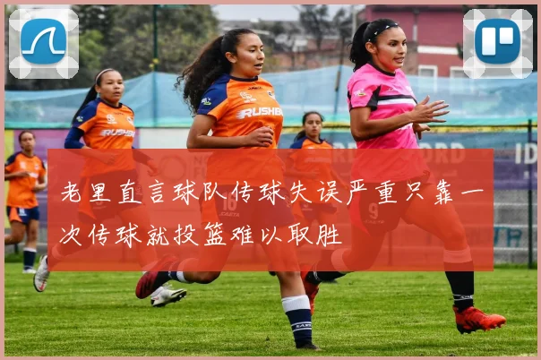 老里直言球队传球失误严重只靠一次传球就投篮难以取胜