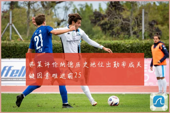 弗莱评伦纳德历史地位出勤率成关键因素难进前25