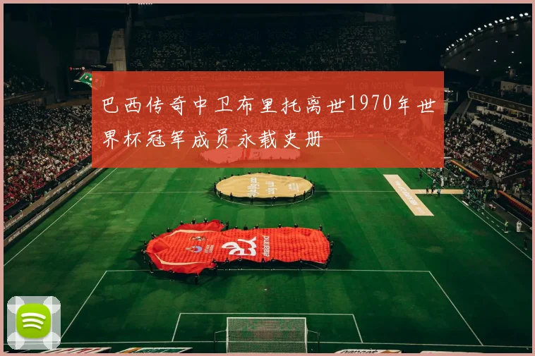 巴西传奇中卫布里托离世1970年世界杯冠军成员永载史册