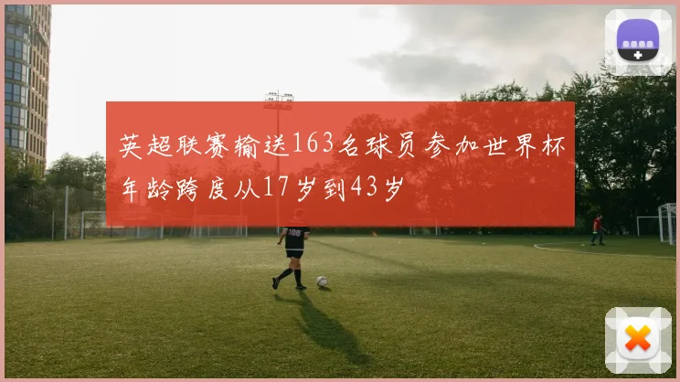 英超联赛输送163名球员参加世界杯年龄跨度从17岁到43岁