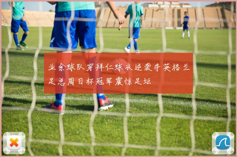 业余球队穿拜仁球衣逆袭夺英格兰足总周日杯冠军震惊足坛