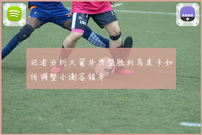 记者分析火箭非典型胜利乌度卡如何调整小谢容错率