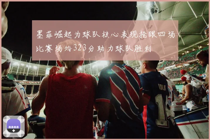 墨菲崛起为球队核心表现抢眼四场比赛场均323分助力球队胜利