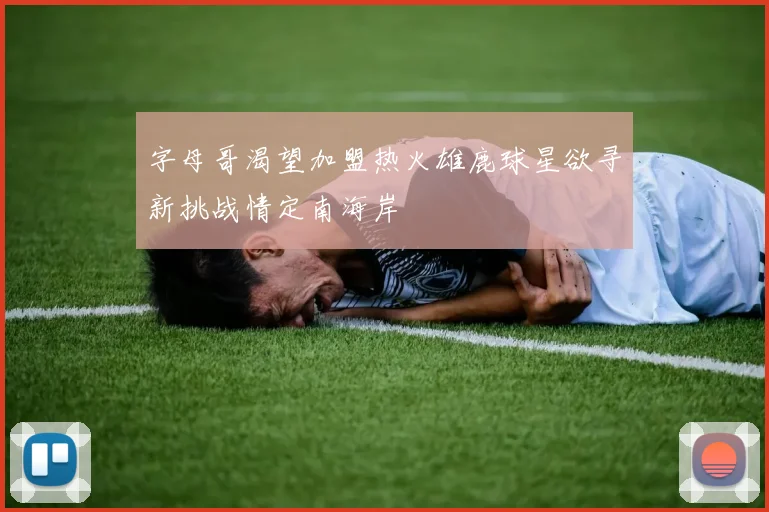 字母哥渴望加盟热火雄鹿球星欲寻新挑战情定南海岸