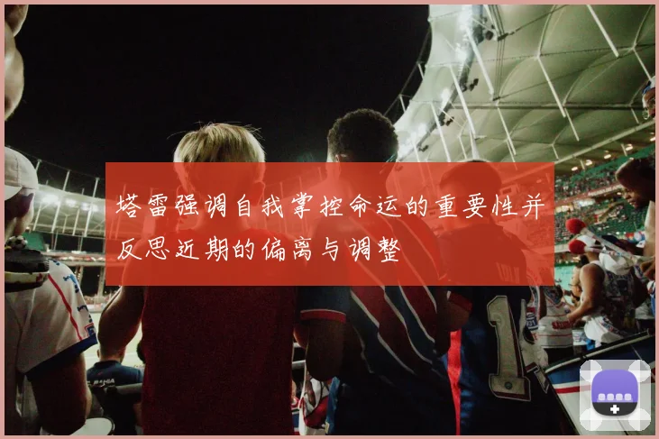 塔雷强调自我掌控命运的重要性并反思近期的偏离与调整