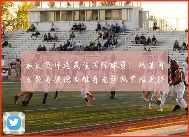 迪瓦茨评选最佳国际球员：约基奇东契奇彼德洛维奇老萨佩贾谁更胜一筹