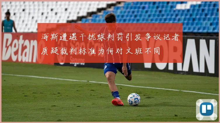 海斯遭遇干扰球判罚引发争议记者质疑裁判标准为何对文班不同
