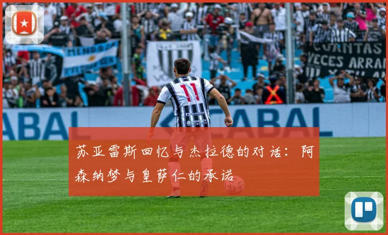 苏亚雷斯回忆与杰拉德的对话：阿森纳梦与皇萨仁的承诺