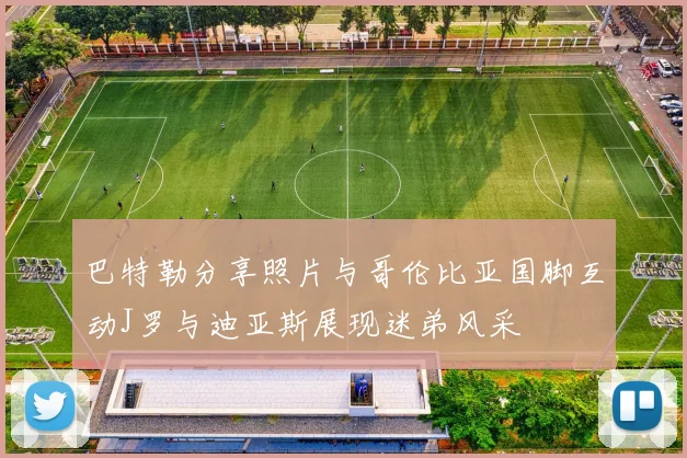巴特勒分享照片与哥伦比亚国脚互动J罗与迪亚斯展现迷弟风采