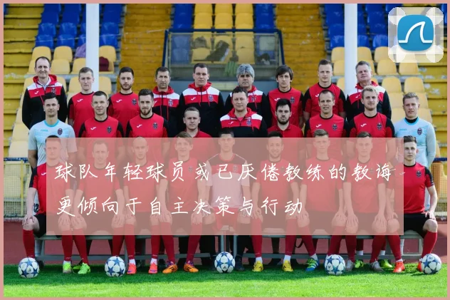 球队年轻球员或已厌倦教练的教诲更倾向于自主决策与行动
