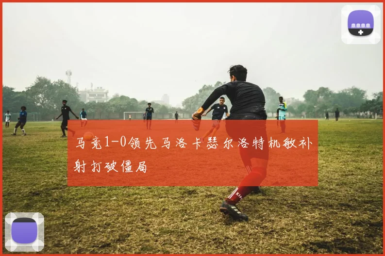 马竞1-0领先马洛卡瑟尔洛特机敏补射打破僵局