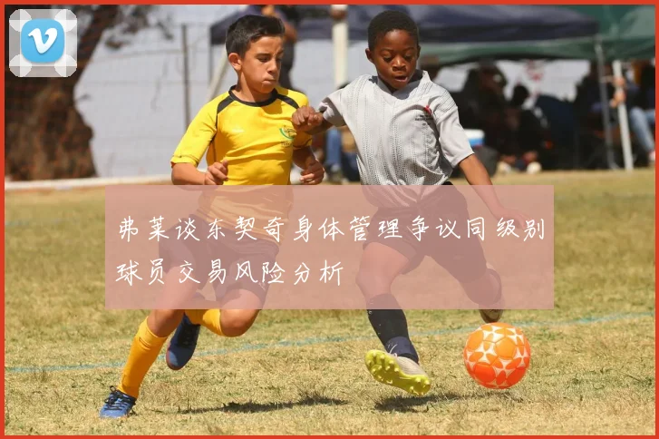 弗莱谈东契奇身体管理争议同级别球员交易风险分析