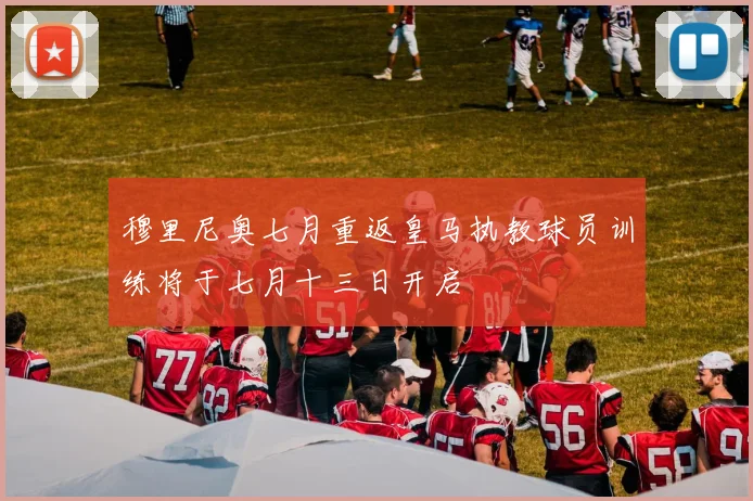 穆里尼奥七月重返皇马执教球员训练将于七月十三日开启