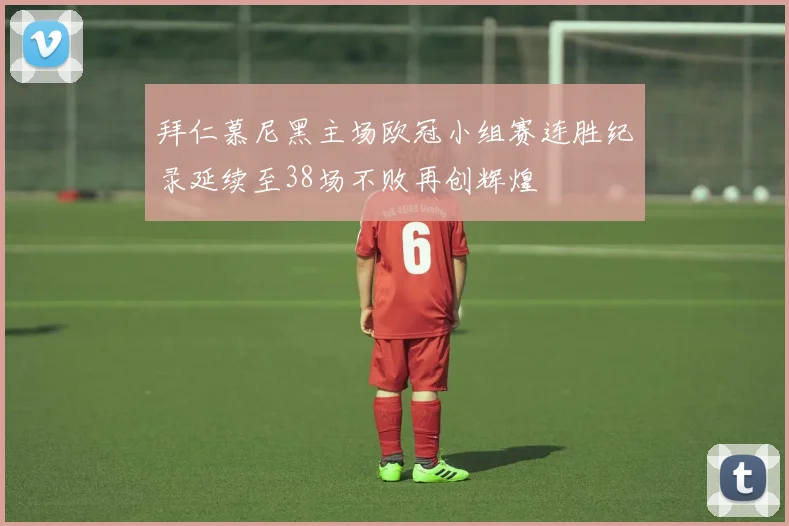 拜仁慕尼黑主场欧冠小组赛连胜纪录延续至38场不败再创辉煌