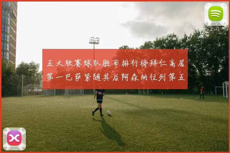 五大联赛球队胜率排行榜拜仁高居第一巴萨紧随其后阿森纳位列第五