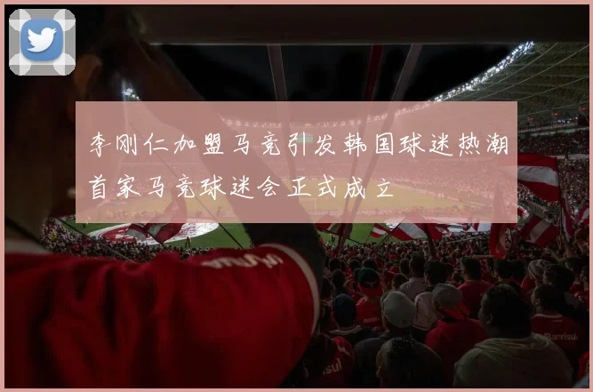 李刚仁加盟马竞引发韩国球迷热潮首家马竞球迷会正式成立