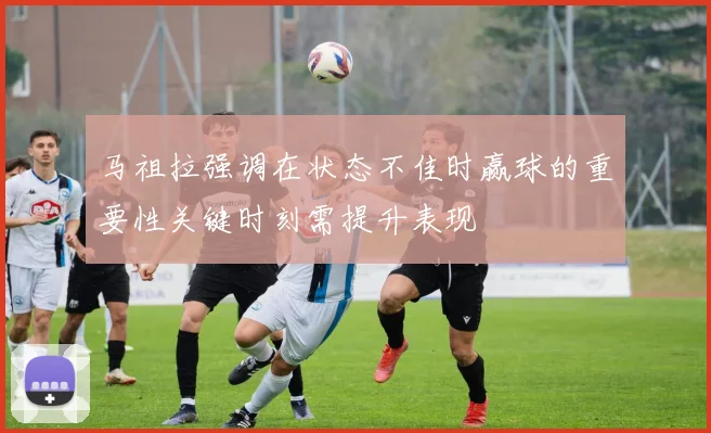 马祖拉强调在状态不佳时赢球的重要性关键时刻需提升表现