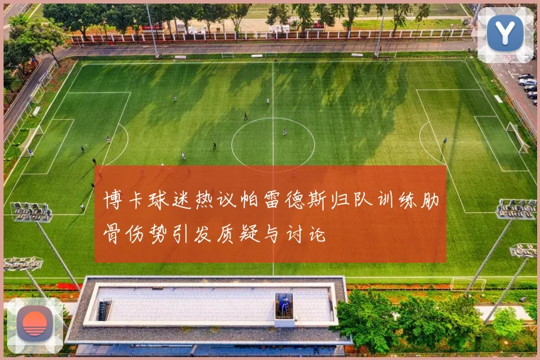 博卡球迷热议帕雷德斯归队训练肋骨伤势引发质疑与讨论