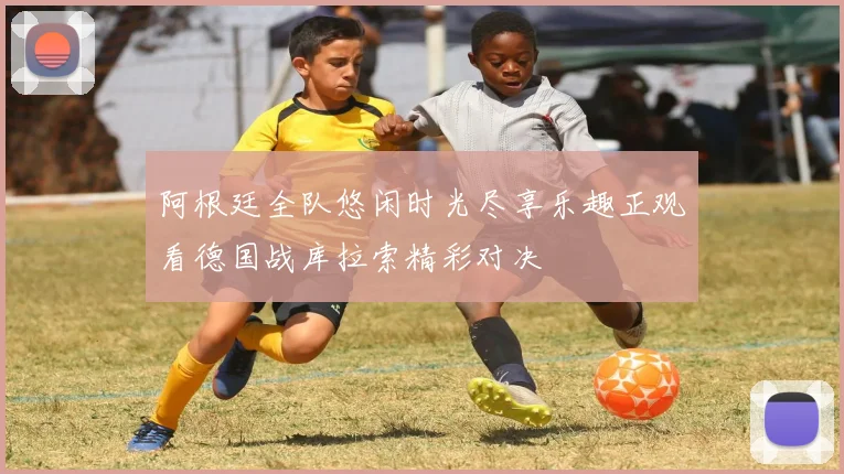 阿根廷全队悠闲时光尽享乐趣正观看德国战库拉索精彩对决