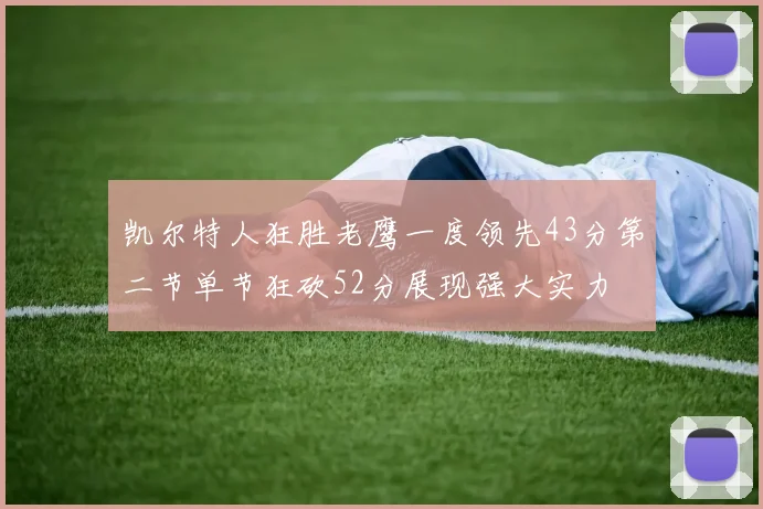 凯尔特人狂胜老鹰一度领先43分第二节单节狂砍52分展现强大实力