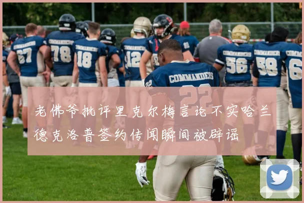 老佛爷批评里克尔梅言论不实哈兰德克洛普签约传闻瞬间被辟谣
