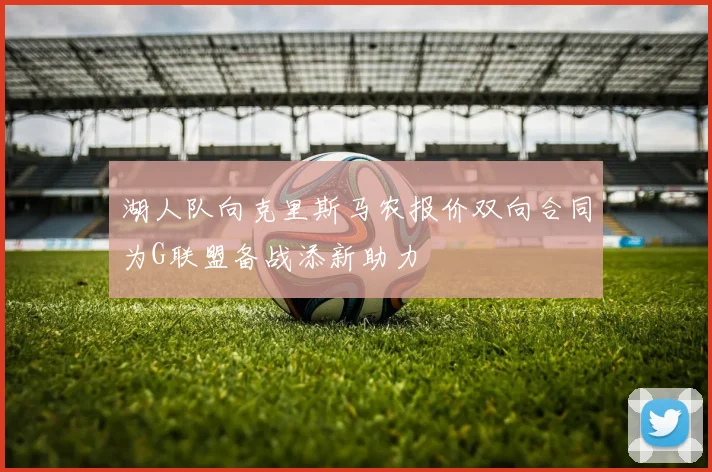 湖人队向克里斯马农报价双向合同为G联盟备战添新助力