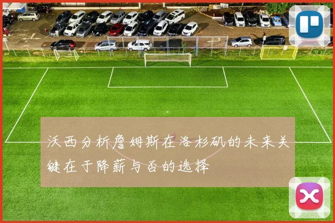 沃西分析詹姆斯在洛杉矶的未来关键在于降薪与否的选择