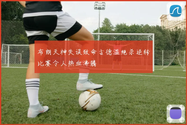 布朗天神失误致命古德温绝杀逆转比赛令人热血沸腾