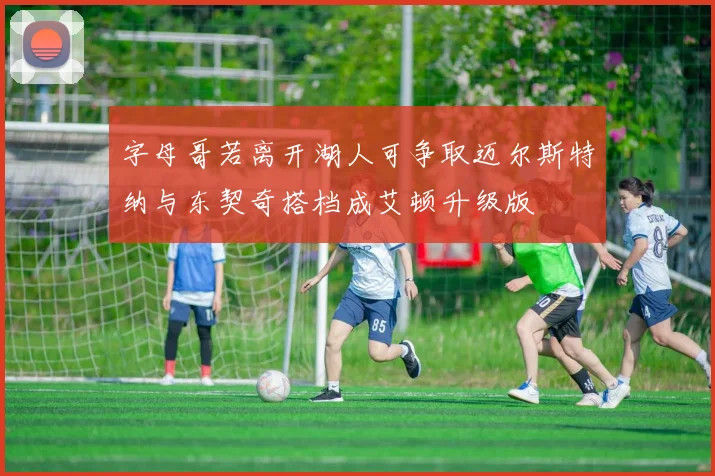 字母哥若离开湖人可争取迈尔斯特纳与东契奇搭档成艾顿升级版