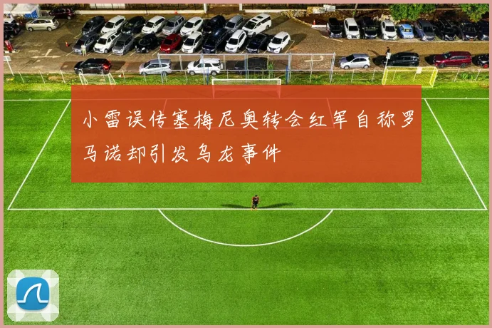 小雷误传塞梅尼奥转会红军自称罗马诺却引发乌龙事件