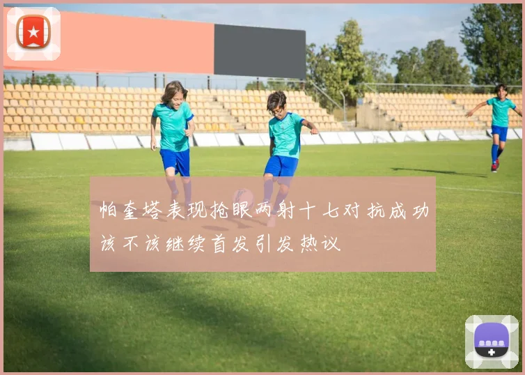 帕奎塔表现抢眼两射十七对抗成功该不该继续首发引发热议